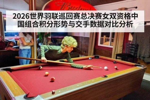 2026世界羽联巡回赛总决赛女双资格中国组合积分形势与交手数据对比分析