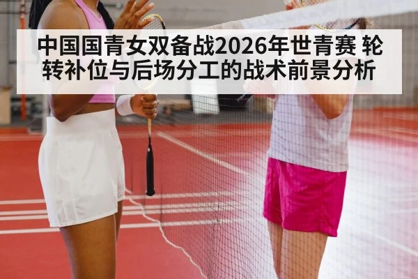 中国国青女双备战2026年世青赛 轮转补位与后场分工的战术前景分析