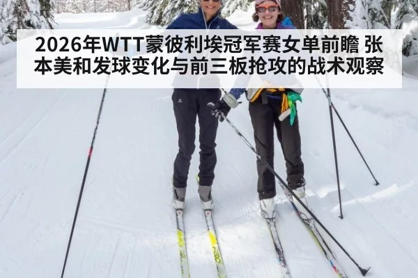 2026年WTT蒙彼利埃冠军赛女单前瞻 张本美和发球变化与前三板抢攻的战术观察